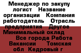 Менеджер по закупу-логист › Название организации ­ Компания-работодатель › Отрасль предприятия ­ Другое › Минимальный оклад ­ 20 000 - Все города Работа » Вакансии   . Томская обл.,Кедровый г.